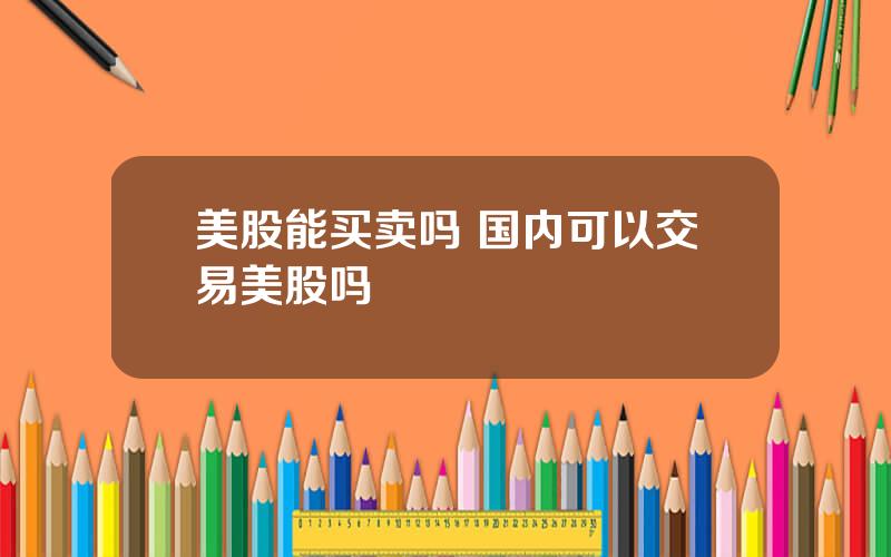 美股能买卖吗 国内可以交易美股吗